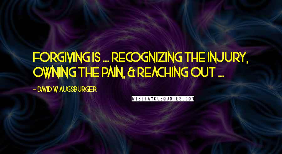 David W Augsburger Quotes: Forgiving is ... recognizing the injury, owning the pain, & reaching out ...