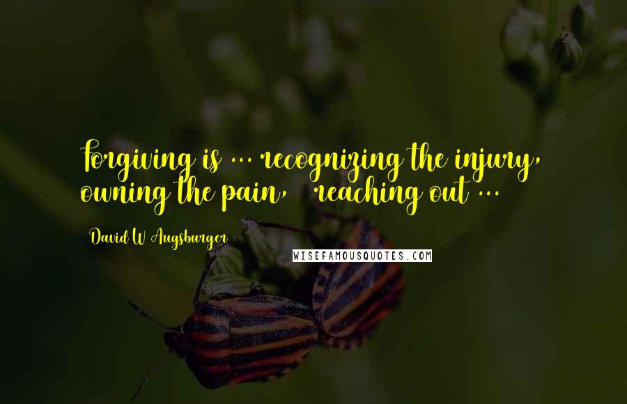 David W Augsburger Quotes: Forgiving is ... recognizing the injury, owning the pain, & reaching out ...