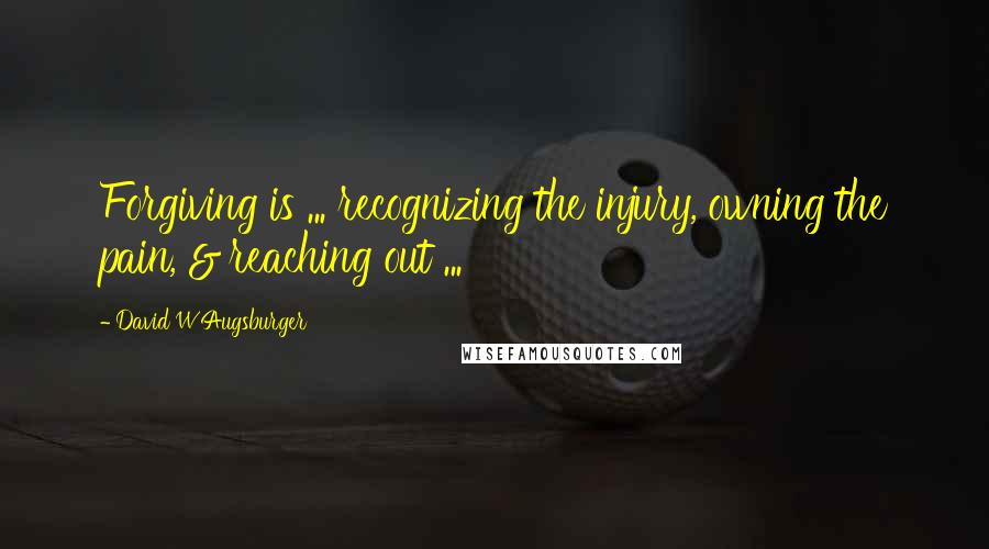 David W Augsburger Quotes: Forgiving is ... recognizing the injury, owning the pain, & reaching out ...