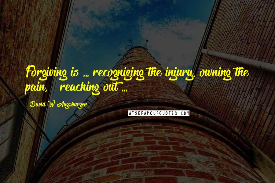 David W Augsburger Quotes: Forgiving is ... recognizing the injury, owning the pain, & reaching out ...