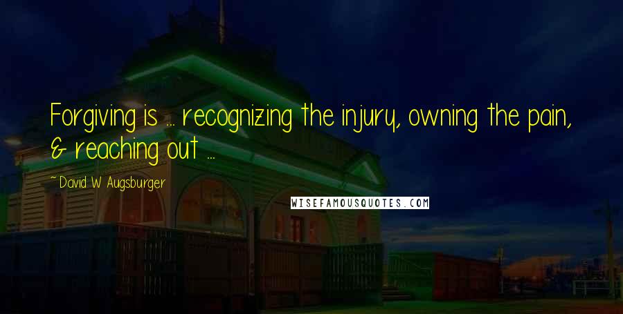 David W Augsburger Quotes: Forgiving is ... recognizing the injury, owning the pain, & reaching out ...
