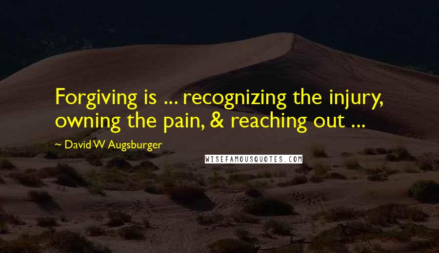 David W Augsburger Quotes: Forgiving is ... recognizing the injury, owning the pain, & reaching out ...