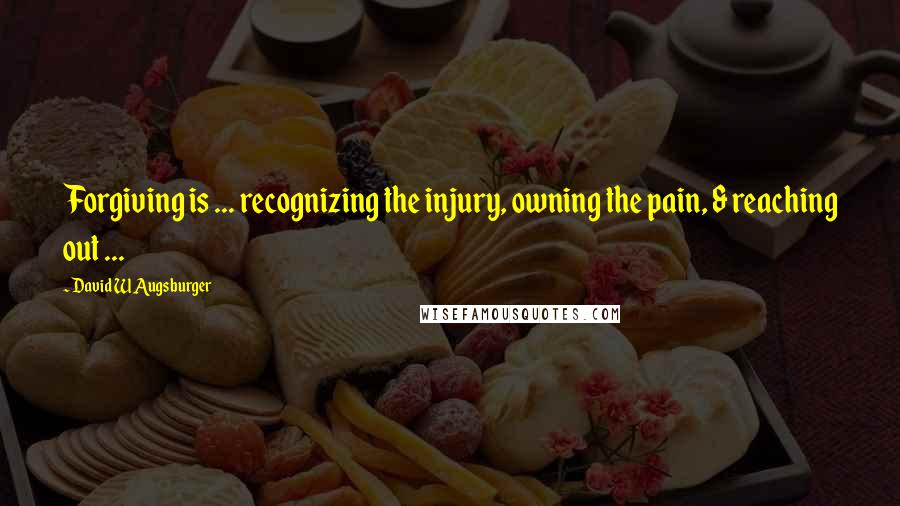 David W Augsburger Quotes: Forgiving is ... recognizing the injury, owning the pain, & reaching out ...