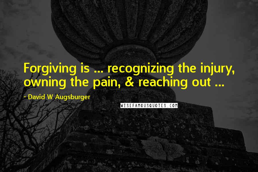 David W Augsburger Quotes: Forgiving is ... recognizing the injury, owning the pain, & reaching out ...