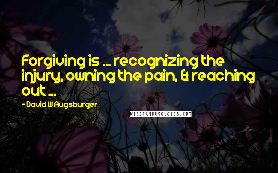 David W Augsburger Quotes: Forgiving is ... recognizing the injury, owning the pain, & reaching out ...