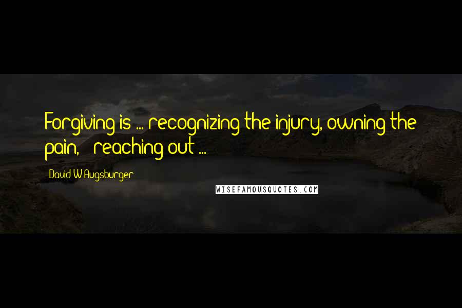 David W Augsburger Quotes: Forgiving is ... recognizing the injury, owning the pain, & reaching out ...