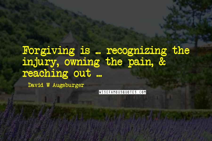 David W Augsburger Quotes: Forgiving is ... recognizing the injury, owning the pain, & reaching out ...