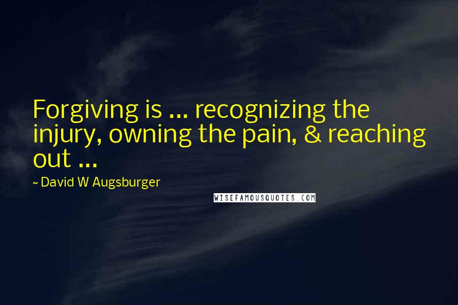 David W Augsburger Quotes: Forgiving is ... recognizing the injury, owning the pain, & reaching out ...