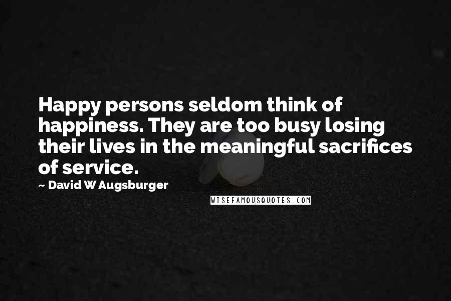 David W Augsburger Quotes: Happy persons seldom think of happiness. They are too busy losing their lives in the meaningful sacrifices of service.