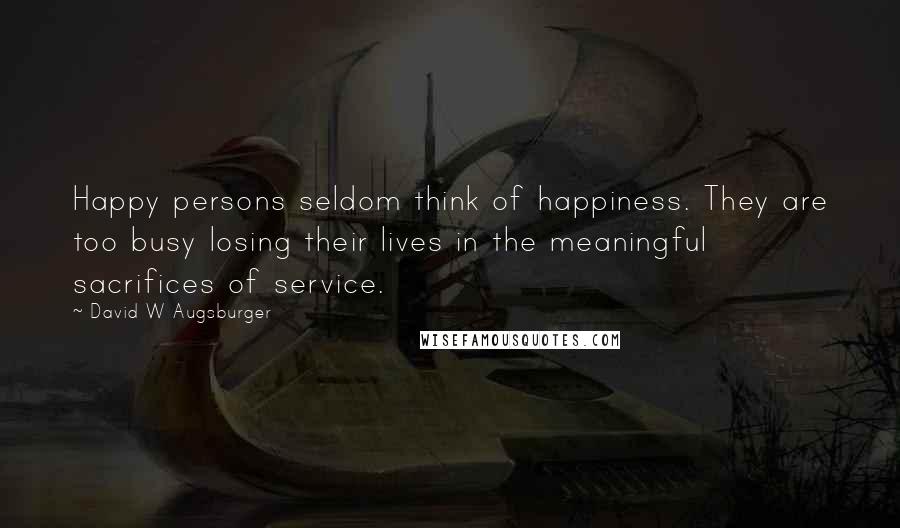 David W Augsburger Quotes: Happy persons seldom think of happiness. They are too busy losing their lives in the meaningful sacrifices of service.