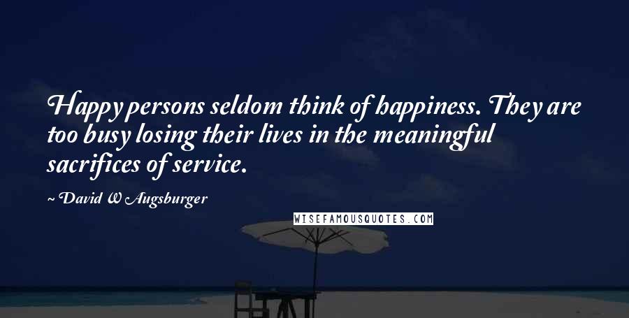 David W Augsburger Quotes: Happy persons seldom think of happiness. They are too busy losing their lives in the meaningful sacrifices of service.