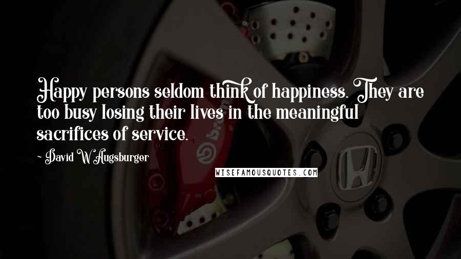 David W Augsburger Quotes: Happy persons seldom think of happiness. They are too busy losing their lives in the meaningful sacrifices of service.