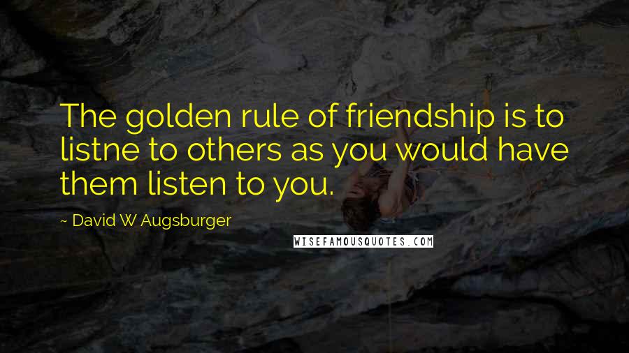 David W Augsburger Quotes: The golden rule of friendship is to listne to others as you would have them listen to you.