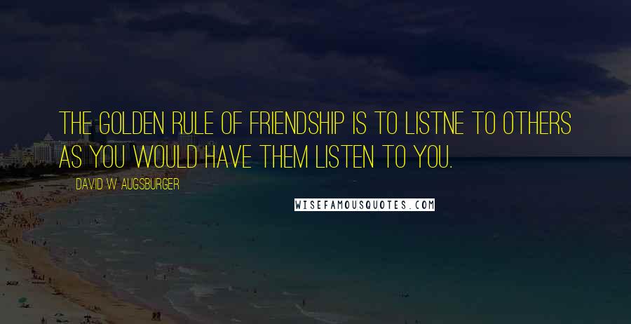 David W Augsburger Quotes: The golden rule of friendship is to listne to others as you would have them listen to you.