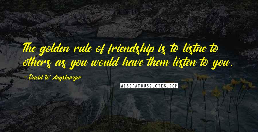 David W Augsburger Quotes: The golden rule of friendship is to listne to others as you would have them listen to you.