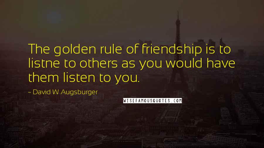 David W Augsburger Quotes: The golden rule of friendship is to listne to others as you would have them listen to you.