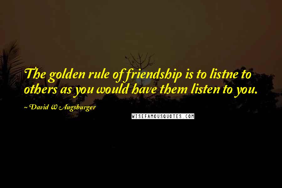 David W Augsburger Quotes: The golden rule of friendship is to listne to others as you would have them listen to you.