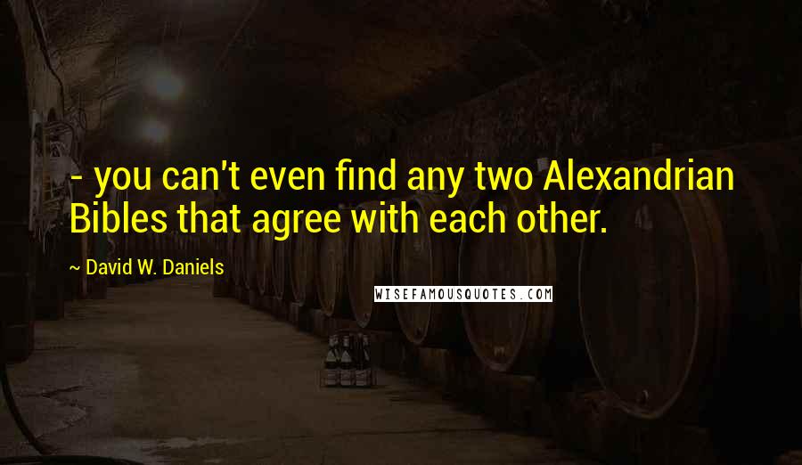 David W. Daniels Quotes: - you can't even find any two Alexandrian Bibles that agree with each other.