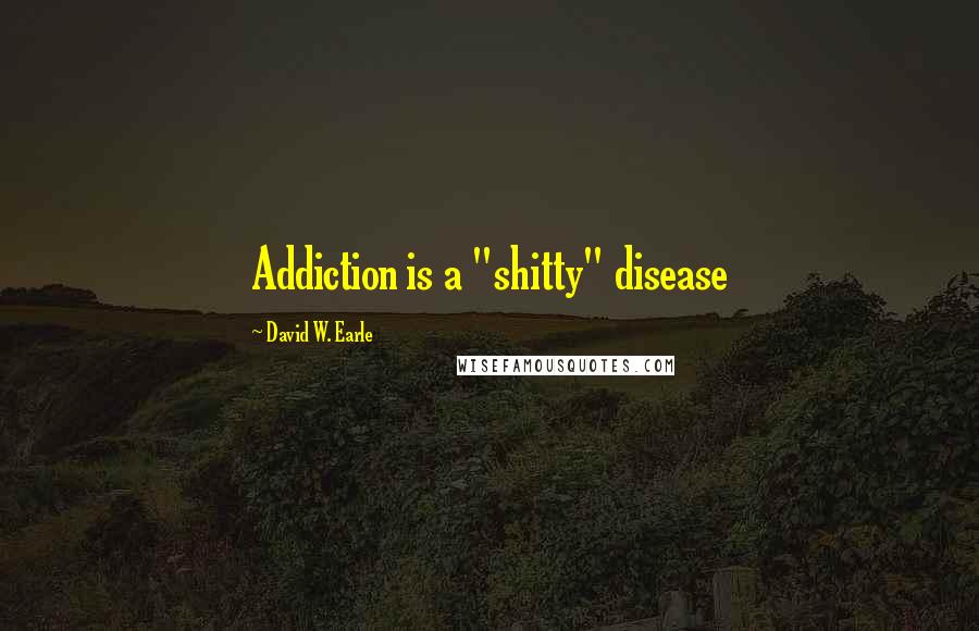 David W. Earle Quotes: Addiction is a "shitty" disease