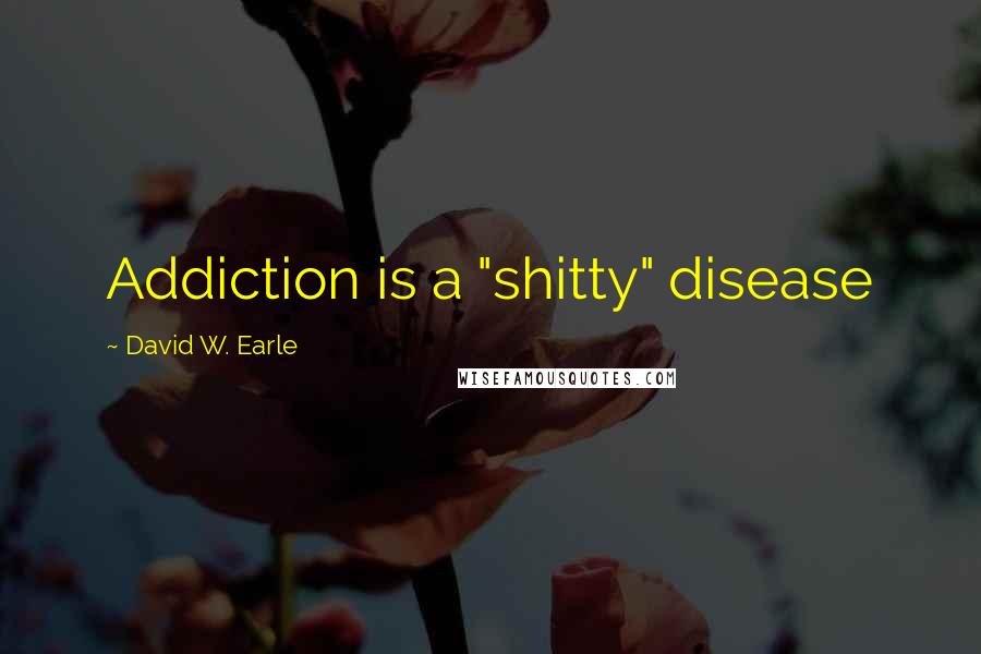 David W. Earle Quotes: Addiction is a "shitty" disease