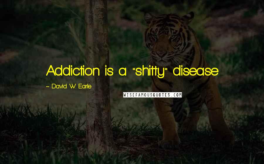 David W. Earle Quotes: Addiction is a "shitty" disease