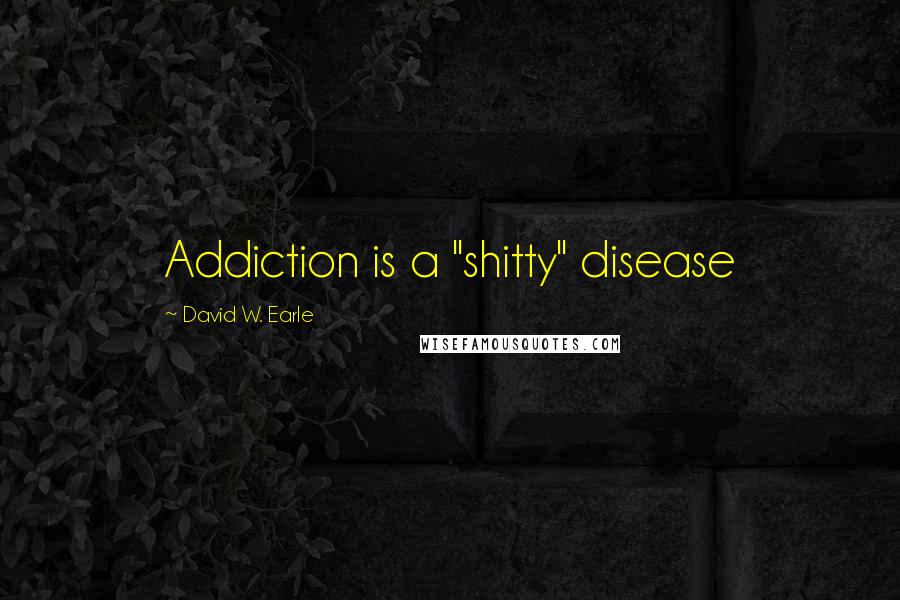 David W. Earle Quotes: Addiction is a "shitty" disease