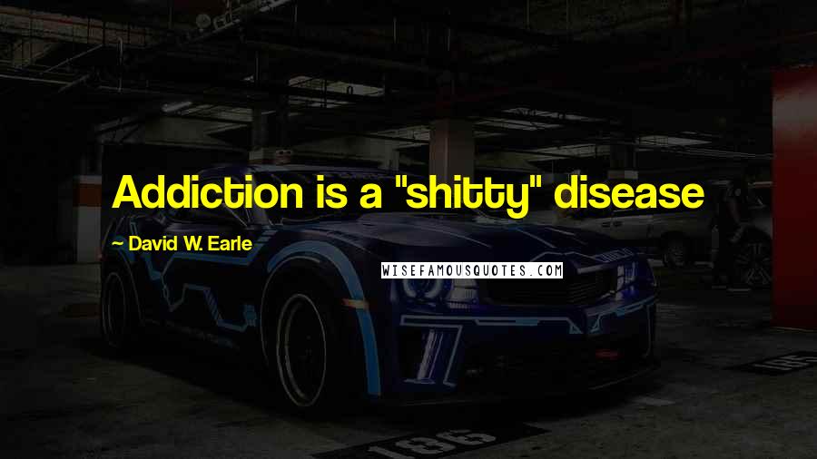 David W. Earle Quotes: Addiction is a "shitty" disease