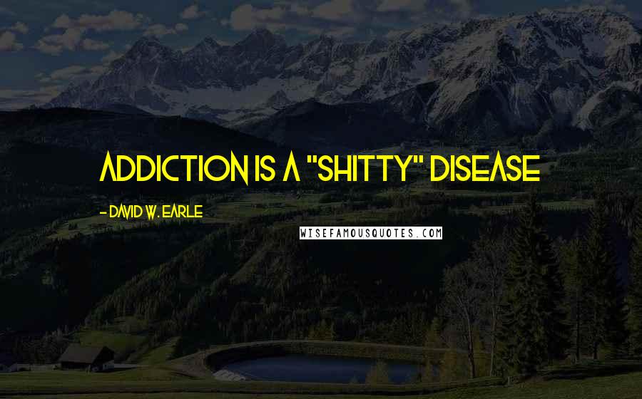 David W. Earle Quotes: Addiction is a "shitty" disease