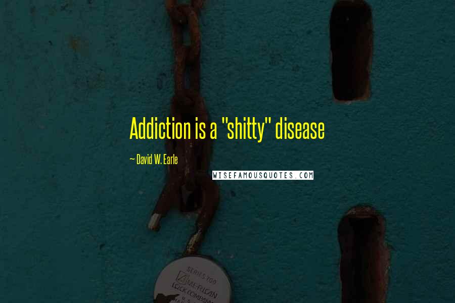 David W. Earle Quotes: Addiction is a "shitty" disease