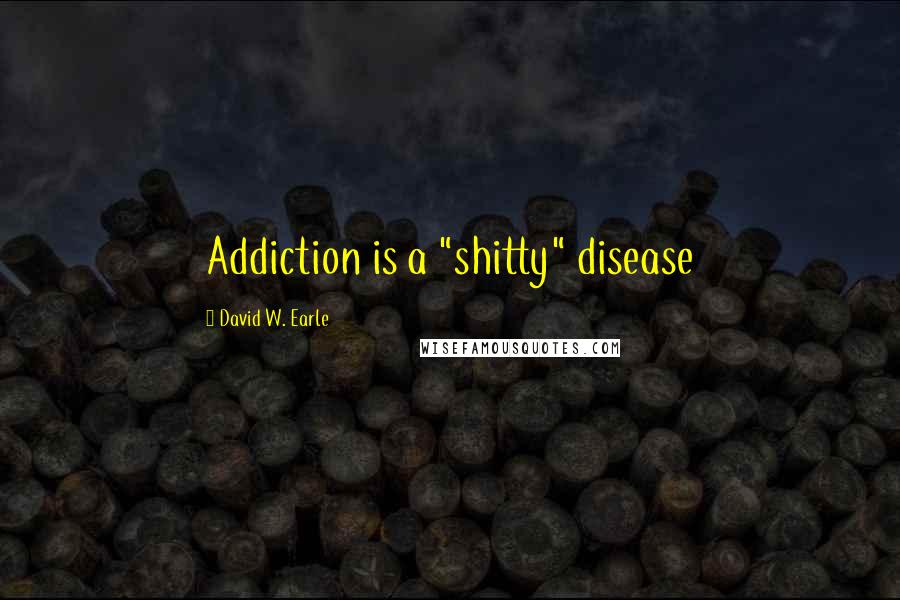 David W. Earle Quotes: Addiction is a "shitty" disease