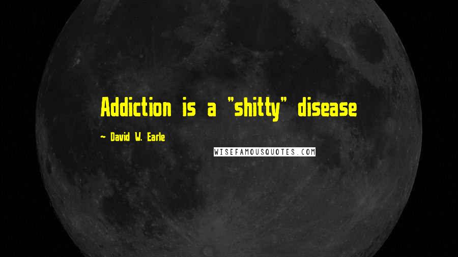 David W. Earle Quotes: Addiction is a "shitty" disease