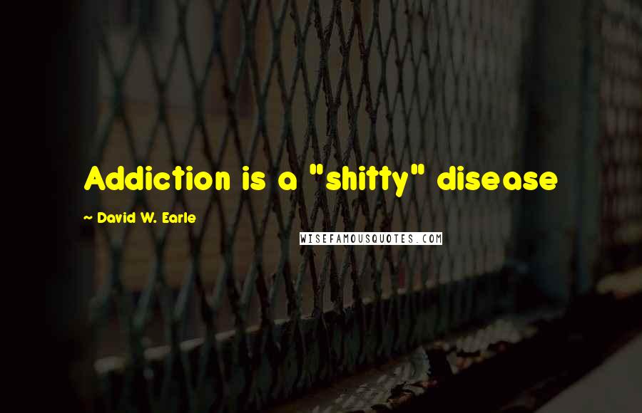 David W. Earle Quotes: Addiction is a "shitty" disease