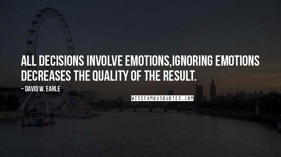 David W. Earle Quotes: All decisions involve emotions,ignoring emotions decreases the quality of the result.