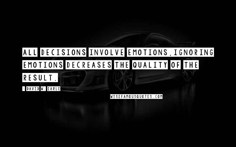 David W. Earle Quotes: All decisions involve emotions,ignoring emotions decreases the quality of the result.