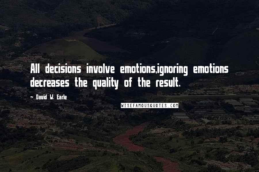 David W. Earle Quotes: All decisions involve emotions,ignoring emotions decreases the quality of the result.