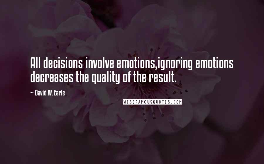 David W. Earle Quotes: All decisions involve emotions,ignoring emotions decreases the quality of the result.