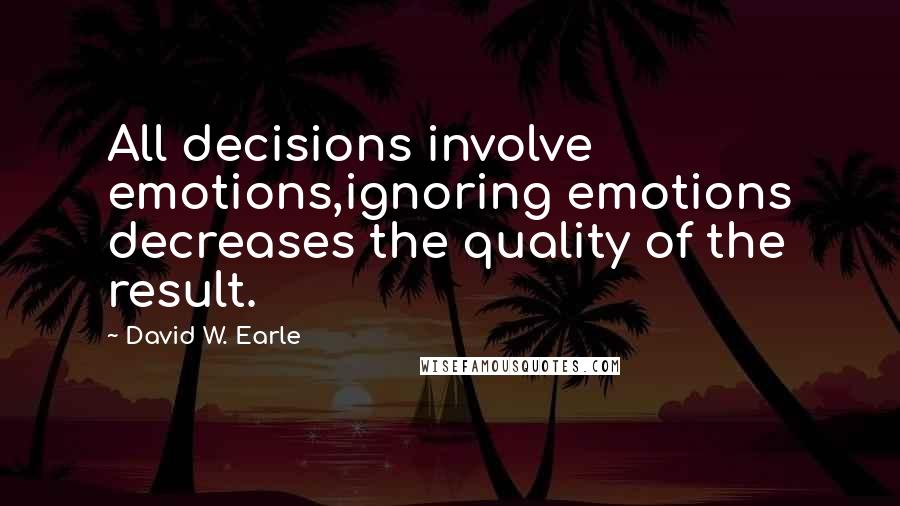 David W. Earle Quotes: All decisions involve emotions,ignoring emotions decreases the quality of the result.