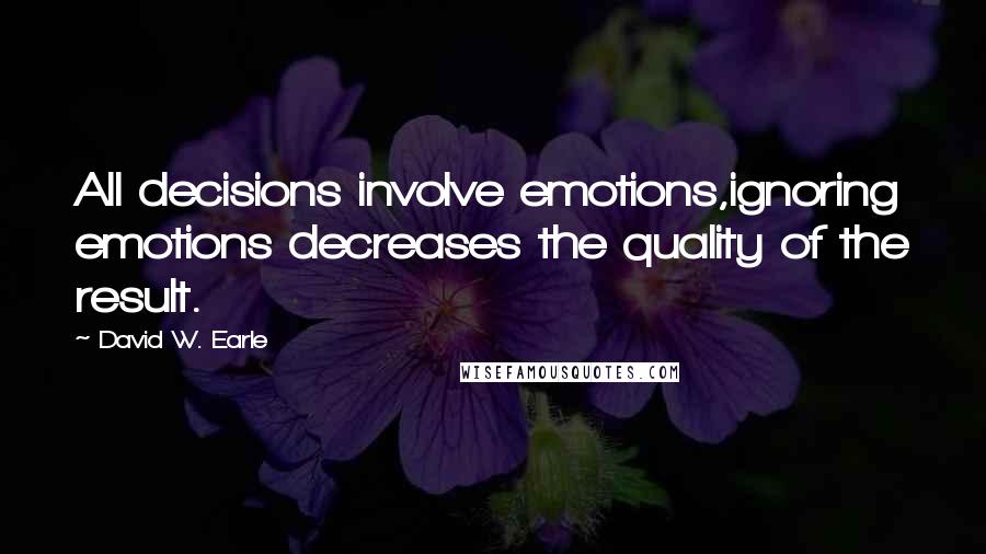 David W. Earle Quotes: All decisions involve emotions,ignoring emotions decreases the quality of the result.