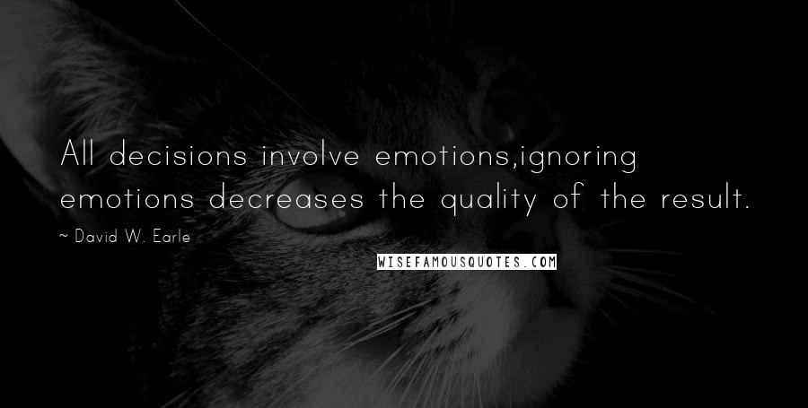 David W. Earle Quotes: All decisions involve emotions,ignoring emotions decreases the quality of the result.