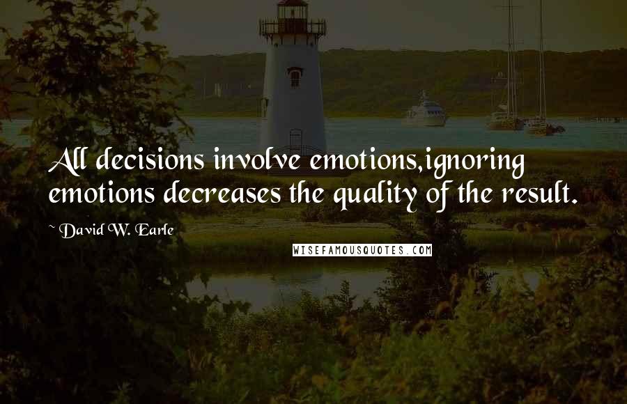 David W. Earle Quotes: All decisions involve emotions,ignoring emotions decreases the quality of the result.