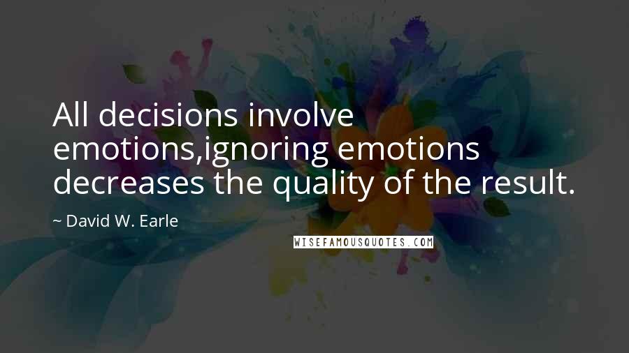 David W. Earle Quotes: All decisions involve emotions,ignoring emotions decreases the quality of the result.