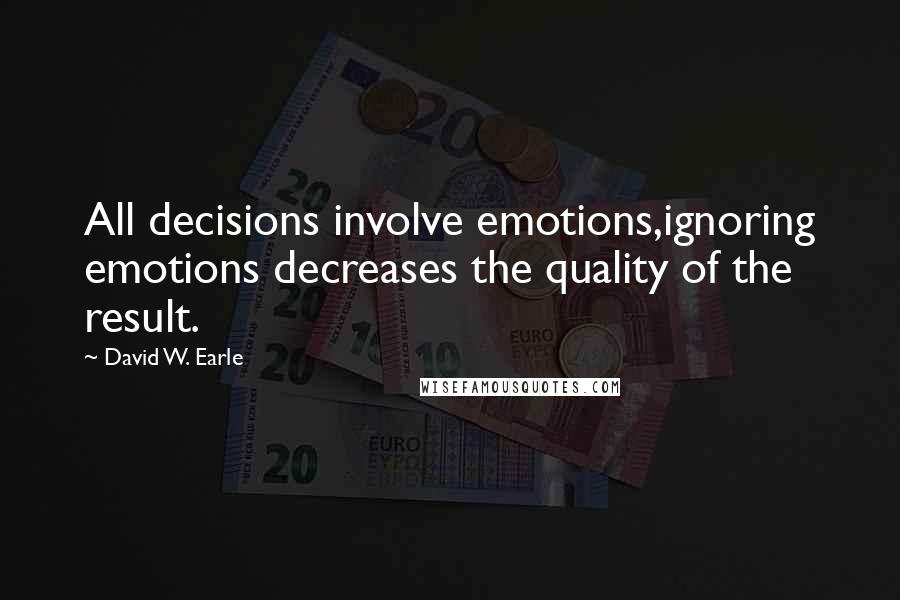 David W. Earle Quotes: All decisions involve emotions,ignoring emotions decreases the quality of the result.