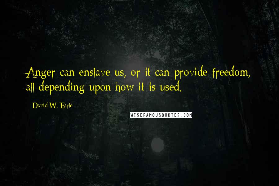 David W. Earle Quotes: Anger can enslave us, or it can provide freedom, all depending upon how it is used.