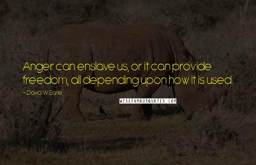 David W. Earle Quotes: Anger can enslave us, or it can provide freedom, all depending upon how it is used.