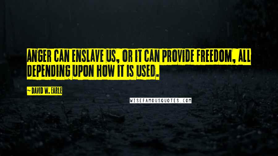 David W. Earle Quotes: Anger can enslave us, or it can provide freedom, all depending upon how it is used.