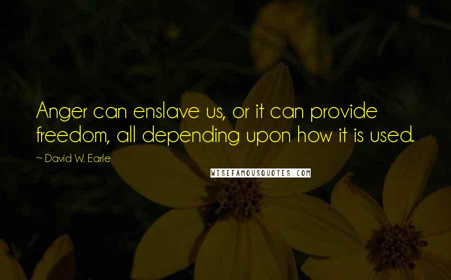 David W. Earle Quotes: Anger can enslave us, or it can provide freedom, all depending upon how it is used.