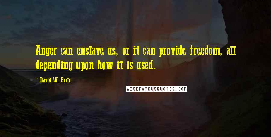 David W. Earle Quotes: Anger can enslave us, or it can provide freedom, all depending upon how it is used.