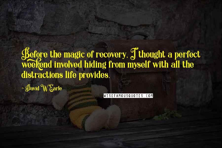 David W. Earle Quotes: Before the magic of recovery, I thought a perfect weekend involved hiding from myself with all the distractions life provides.
