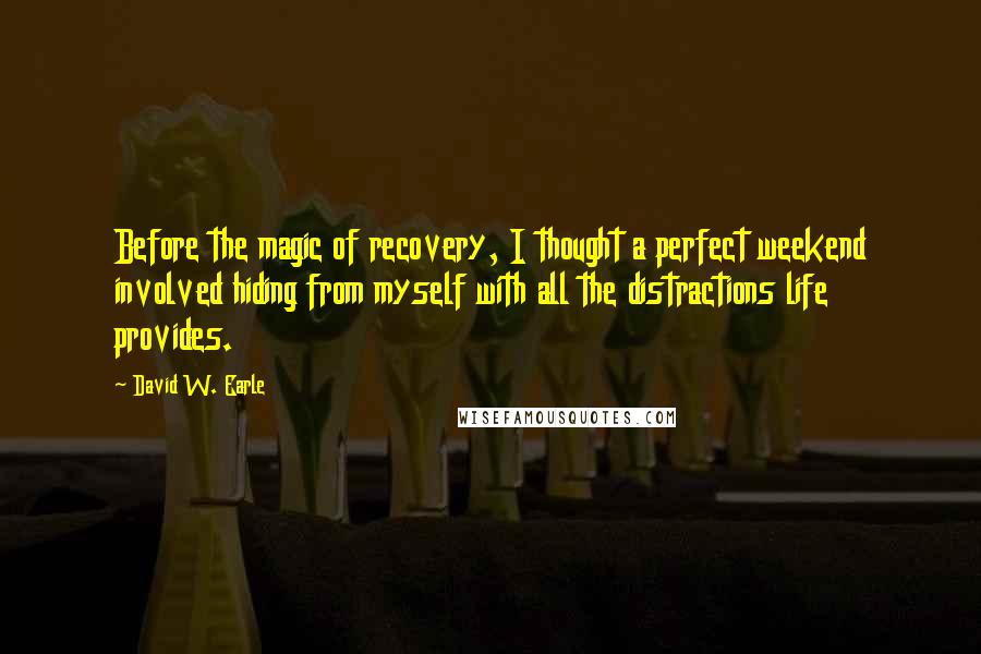 David W. Earle Quotes: Before the magic of recovery, I thought a perfect weekend involved hiding from myself with all the distractions life provides.