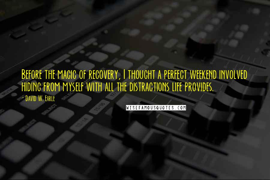 David W. Earle Quotes: Before the magic of recovery, I thought a perfect weekend involved hiding from myself with all the distractions life provides.